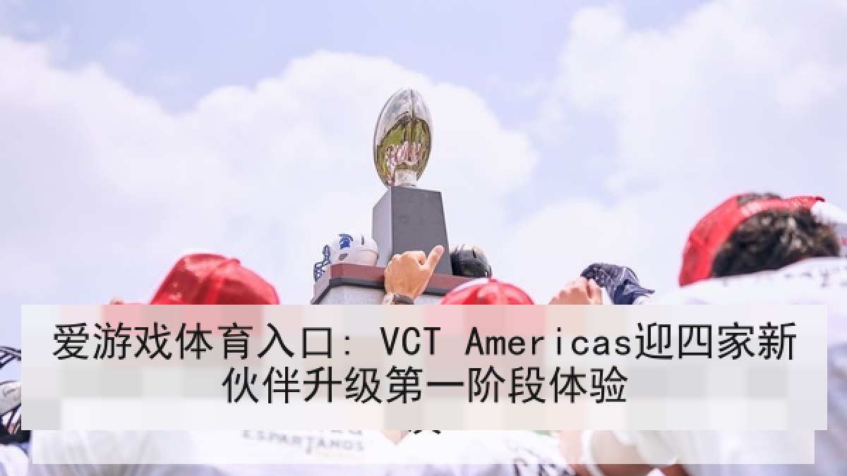 爱游戏体育入口: VCT Americas迎四家新伙伴升级第一阶段体验