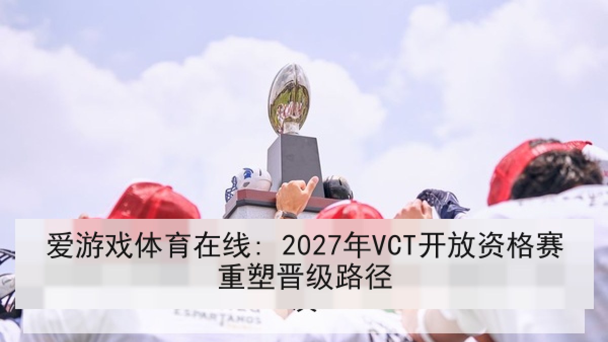 爱游戏体育在线: 2027年VCT开放资格赛重塑晋级路径