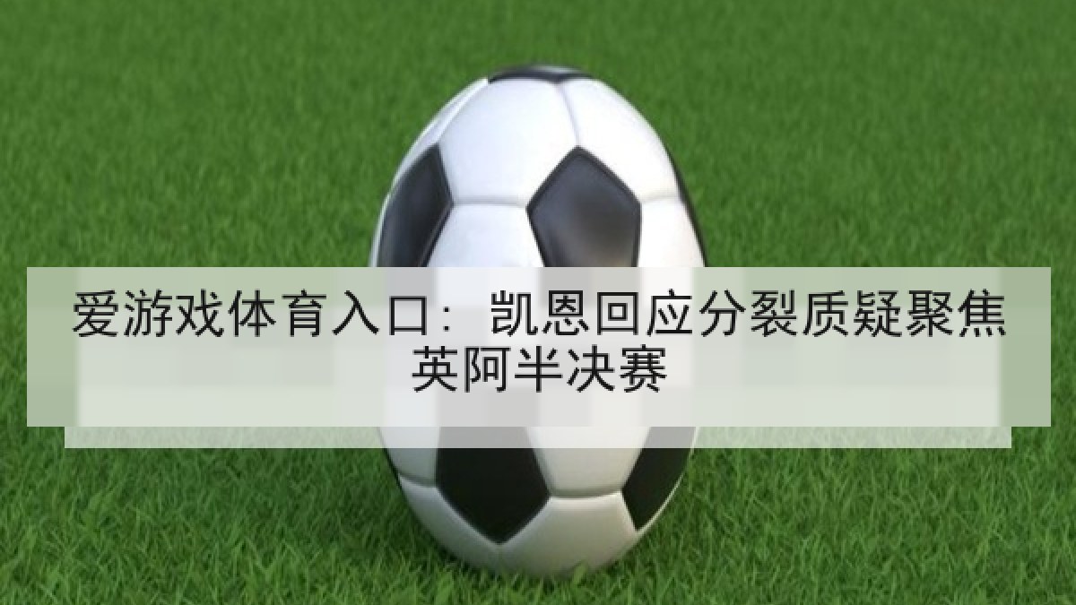 爱游戏体育入口: 凯恩回应分裂质疑聚焦英阿半决赛
