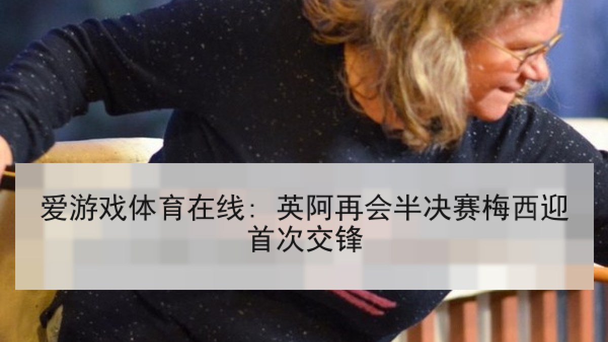 爱游戏体育在线: 英阿再会半决赛梅西迎首次交锋 爱游戏体育在线: 英阿再会半决赛梅西迎首次交锋