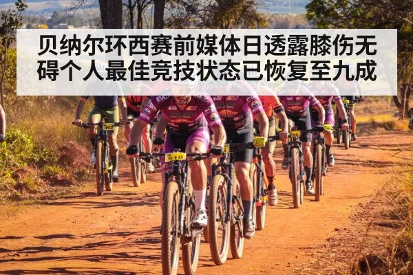 贝纳尔环西赛前媒体日透露膝伤无碍个人最佳竞技状态已恢复至九成