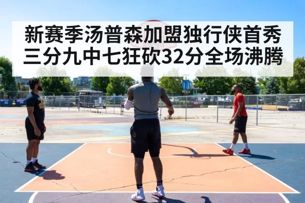 新赛季汤普森加盟独行侠首秀三分九中七狂砍32分全场沸腾