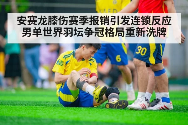 安赛龙膝伤赛季报销引发连锁反应 男单世界羽坛争冠格局重新洗牌