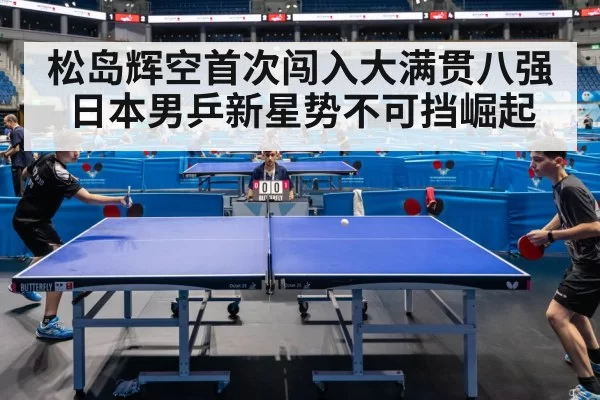 松岛辉空首次闯入大满贯八强日本男乒新星势不可挡崛起