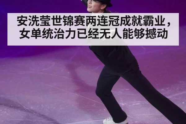 安洗莹世锦赛两连冠成就霸业，女单统治力已经无人能够撼动